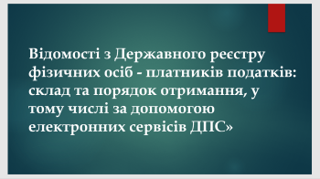 Відомості з Державного реєстру фізичних осіб - платників податків: склад та порядок отримання, у тому числі за допомогою електронних сервісів ДПС